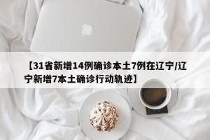 【31省新增14例确诊本土7例在辽宁/辽宁新增7本土确诊行动轨迹】