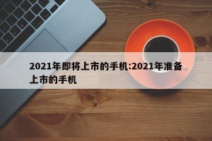 2021年即将上市的手机:2021年准备上市的手机