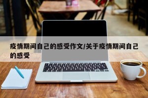 疫情期间自己的感受作文/关于疫情期间自己的感受