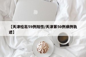 【天津检出59例阳性/天津第50例病例轨迹】
