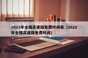 2023年全国高速路免费时间表（2022年全国高速路免费时间）