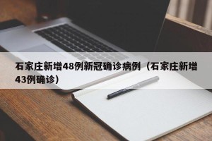 石家庄新增48例新冠确诊病例（石家庄新增43例确诊）