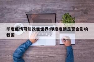 印度疫情可能改变世界:印度疫情是否会影响我国