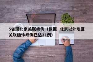 5省现北京关联病例（数据  北京以外地区关联确诊病例已达21例）