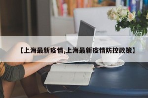 【上海最新疫情,上海最新疫情防控政策】
