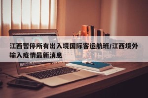 江西暂停所有出入境国际客运航班/江西境外输入疫情最新消息