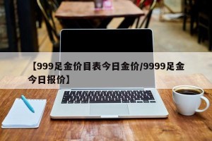 【999足金价目表今日金价/9999足金今日报价】