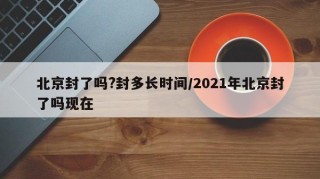 北京封了吗?封多长时间/2021年北京封了吗现在