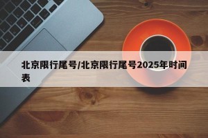 北京限行尾号/北京限行尾号2025年时间表