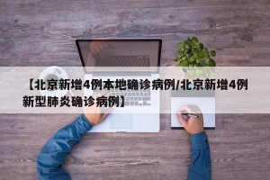 【北京新增4例本地确诊病例/北京新增4例新型肺炎确诊病例】