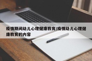 疫情期间幼儿心理健康教育/疫情幼儿心理健康教育的内容