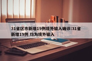 31省区市新增19例境外输入确诊:31省新增19例 均为境外输入