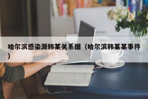 哈尔滨感染源韩某关系图（哈尔滨韩某某事件）