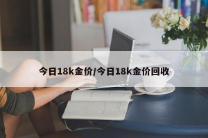 今日18k金价/今日18k金价回收
