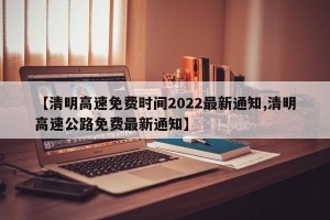 【清明高速免费时间2022最新通知,清明高速公路免费最新通知】