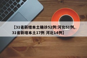 【31省新增本土确诊52例:河北51例,31省新增本土17例 河北14例】