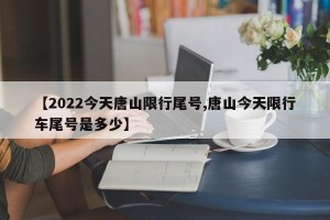 【2022今天唐山限行尾号,唐山今天限行车尾号是多少】