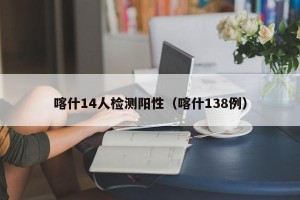喀什14人检测阳性（喀什138例）