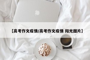 【高考作文疫情/高考作文疫情 阳光图片】