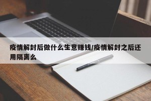 疫情解封后做什么生意赚钱/疫情解封之后还用隔离么
