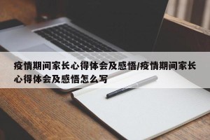 疫情期间家长心得体会及感悟/疫情期间家长心得体会及感悟怎么写