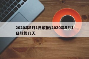2020年5月1日放假/2020年5月1日放假几天