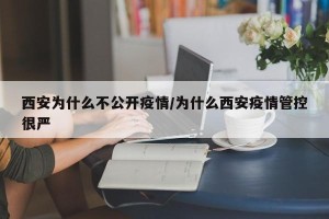 西安为什么不公开疫情/为什么西安疫情管控很严