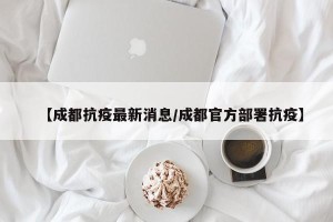 【成都抗疫最新消息/成都官方部署抗疫】