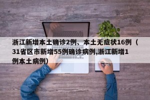 浙江新增本土确诊2例、本土无症状16例（31省区市新增55例确诊病例,浙江新增1例本土病例）