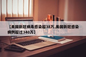【美国新冠病毒感染超38万,美国新冠感染病例超过340万】