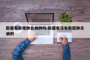新疆有新增肺炎病例吗:新疆有没有新冠肺炎病例
