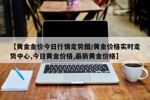 【黄金金价今日行情走势图/黄金价格实时走势中心,今日黄金价格,最新黄金价格】