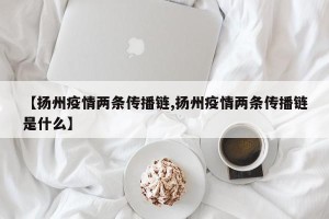 【扬州疫情两条传播链,扬州疫情两条传播链是什么】