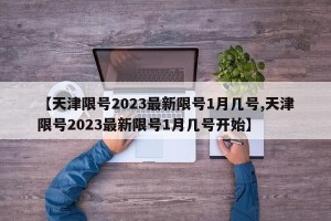 【天津限号2023最新限号1月几号,天津限号2023最新限号1月几号开始】