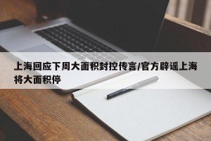 上海回应下周大面积封控传言/官方辟谣上海将大面积停