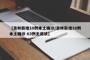 【吉林新增10例本土确诊/吉林新增10例本土确诊 63例无症状】