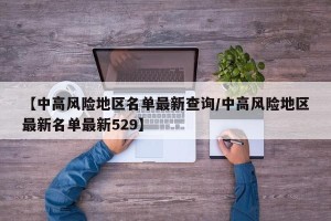 【中高风险地区名单最新查询/中高风险地区最新名单最新529】