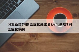 河北新增74例无症状感染者/河北新增7例无症状病例