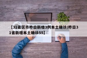 【31省区市昨日新增3例本土确诊/昨日31省新增本土确诊55】