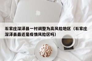 石家庄深泽县一村调整为高风险地区（石家庄深泽县最近是疫情风险区吗）