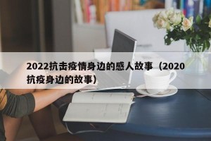 2022抗击疫情身边的感人故事（2020抗疫身边的故事）