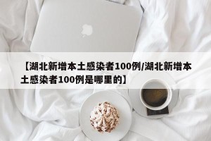 【湖北新增本土感染者100例/湖北新增本土感染者100例是哪里的】