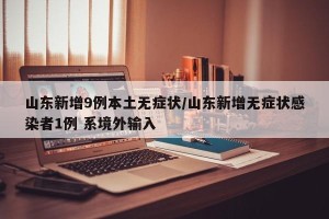 山东新增9例本土无症状/山东新增无症状感染者1例 系境外输入