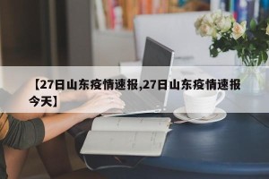 【27日山东疫情速报,27日山东疫情速报今天】