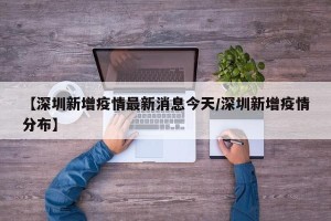 【深圳新增疫情最新消息今天/深圳新增疫情分布】