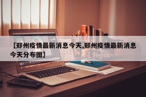 【郑州疫情最新消息今天,郑州疫情最新消息今天分布图】
