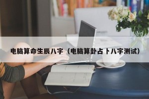 电脑算命生辰八字（电脑算卦占卜八字测试）