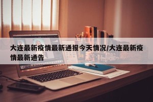 大连最新疫情最新通报今天情况/大连最新疫情最新通告