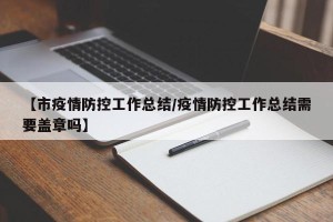 【市疫情防控工作总结/疫情防控工作总结需要盖章吗】