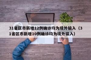 31省区市新增12例确诊均为境外输入（31省区市新增10例确诊均为境外输入）